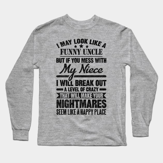 I MAY LOOK LIKE A FUNNY UNCLE BUT IF YOU MESS WITH My Niece I WILL BREAK OUT A LEVEL OF CRAZY THAT WILL MAKE YOUR NIGHTMARES SEEM LIKE A HAPPY PLACE T Long Sleeve T-Shirt by SilverTee